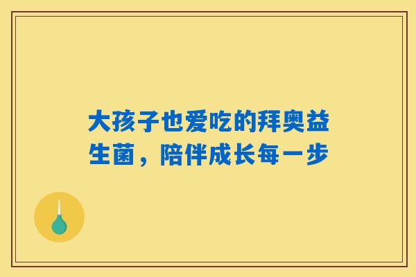 大孩子也爱吃的拜奥益生菌,陪伴成长每一步 大孩子也爱吃的拜奥益生菌,陪伴成长每一步