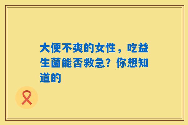 大便不爽的女性，吃益生菌能否救急？你想知道的