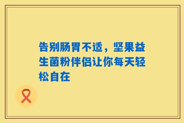 告别肠胃不适，坚果益生菌粉伴侣让你每天轻松自在
