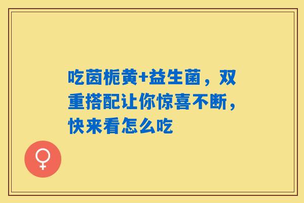 吃茵栀黄+益生菌,双重搭配让你惊喜不断,快来看怎么吃 吃茵栀黄+益生菌,双重搭配让你惊喜不断,快来看怎么吃