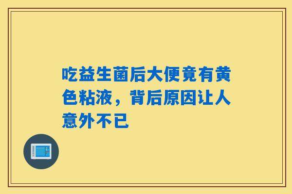 吃益生菌后大便竟有黄色粘液,背后原因让人意外不已 吃益生菌后大便竟有黄色粘液,背后原因让人意外不已