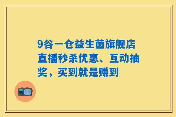 9谷一仓益生菌旗舰店直播秒杀优惠、互动抽奖，买到就是赚到