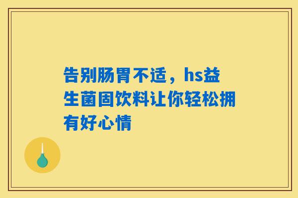告别肠胃不适,hs益生菌固饮料让你轻松拥有好心情 告别肠胃不适,hs益生菌固饮料让你轻松拥有好心情