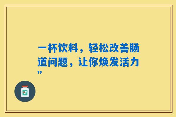 一杯饮料，轻松改善肠道问题，让你焕发活力”