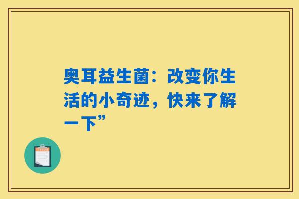 奥耳益生菌：改变你生活的小奇迹，快来了解一下”