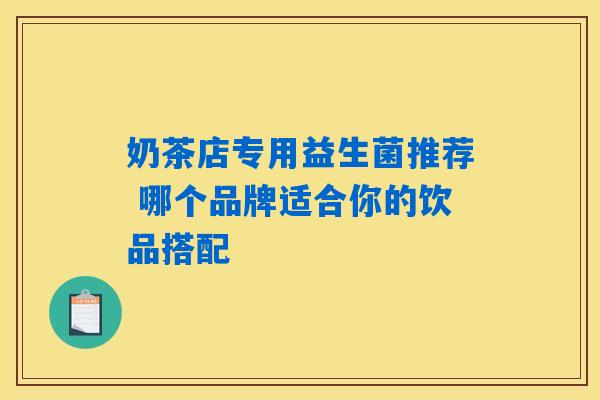 奶茶店专用益生菌推荐 哪个品牌适合你的饮品搭配 奶茶店专用益生菌推荐 哪个品牌适合你的饮品搭配