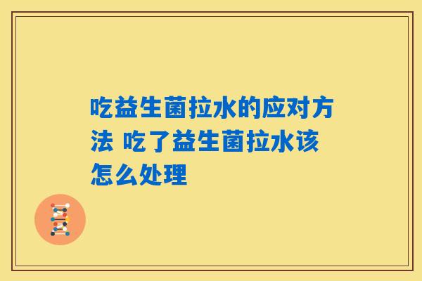 吃益生菌拉水的应对方法 吃了益生菌拉水该怎么处理 吃益生菌拉水的应对方法 吃了益生菌拉水该怎么处理