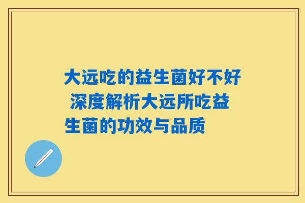 大远吃的益生菌好不好 深度解析大远所吃益生菌的功效与品质