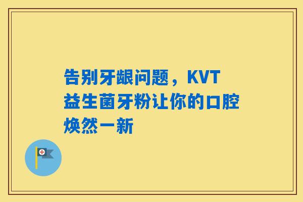 告别牙龈问题,KVT益生菌牙粉让你的口腔焕然一新 告别牙龈问题,KVT益生菌牙粉让你的口腔焕然一新