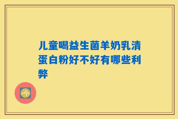 儿童喝益生菌羊奶乳清蛋白粉好不好有哪些利弊