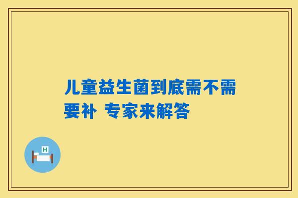 儿童益生菌到底需不需要补 专家来解答 儿童益生菌到底需不需要补 专家来解答