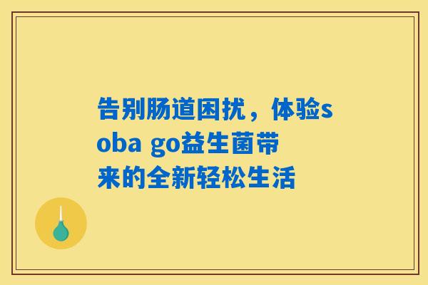 告别肠道困扰,体验soba go益生菌带来的全新轻松生活 告别肠道困扰,体验soba go益生菌带来的全新轻松生活
