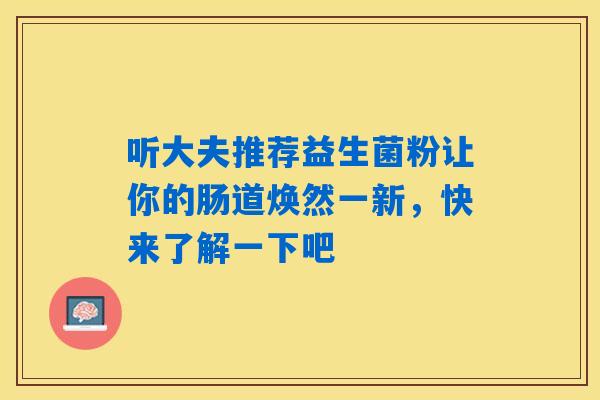 听大夫推荐益生菌粉让你的肠道焕然一新，快来了解一下吧