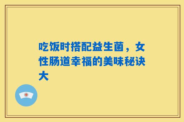 吃饭时搭配益生菌,女性肠道幸福的美味秘诀大 吃饭时搭配益生菌,女性肠道幸福的美味秘诀大