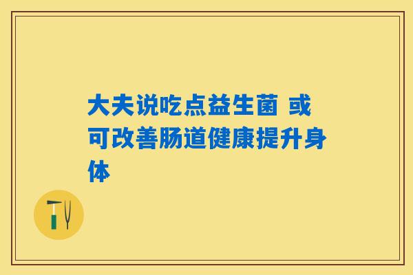 大夫说吃点益生菌 或可改善肠道健康提升身体