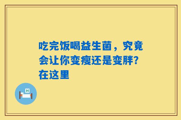 吃完饭喝益生菌，究竟会让你变瘦还是变胖？在这里