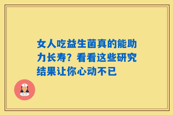 女人吃益生菌真的能助力长寿?看看这些研究结果让你心动不已 女人吃益生菌真的能助力长寿?看看这些研究结果让你心动不已
