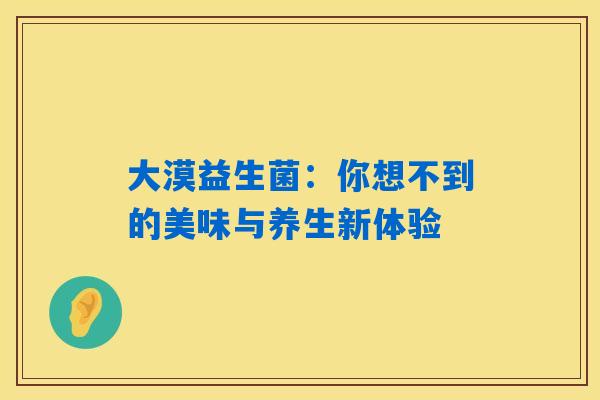 大漠益生菌：你想不到的美味与养生新体验