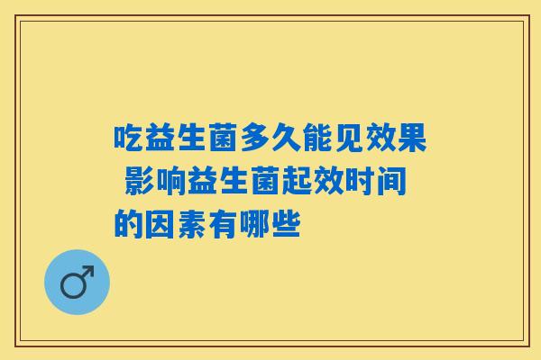 吃益生菌多久能见效果 影响益生菌起效时间的因素有哪些 吃益生菌多久能见效果 影响益生菌起效时间的因素有哪些