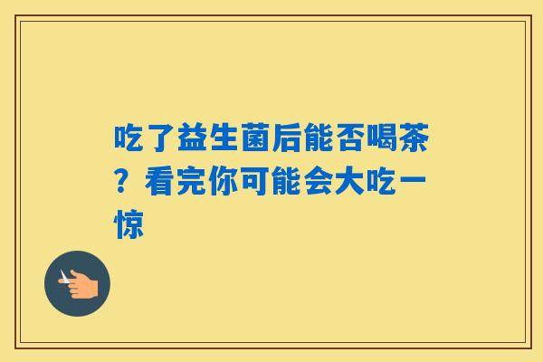吃了益生菌后能否喝茶？看完你可能会大吃一惊