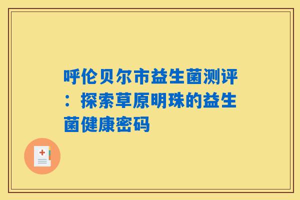 呼伦贝尔市益生菌测评:探索草原明珠的益生菌健康密码 呼伦贝尔市益生菌测评:探索草原明珠的益生菌健康密码