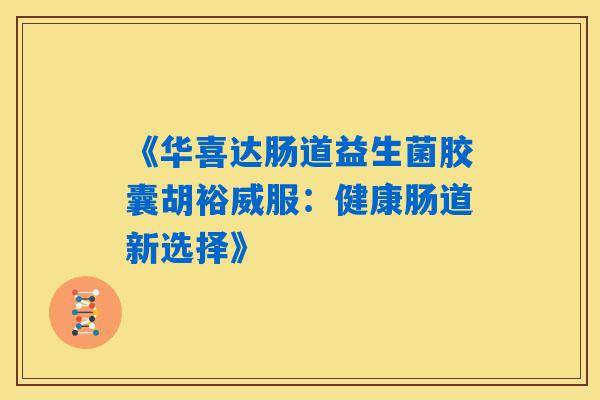 《华喜达肠道益生菌胶囊胡裕威服:健康肠道新选择》 《华喜达肠道益生菌胶囊胡裕威服:健康肠道新选择》
