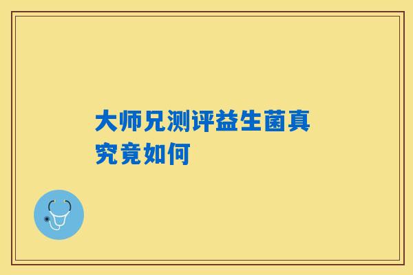 大师兄测评益生菌真 究竟如何