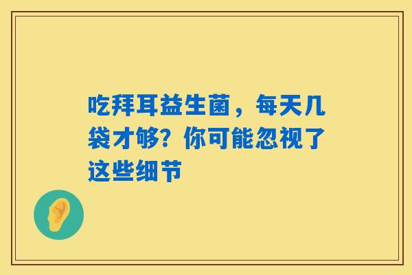 吃拜耳益生菌,每天几袋才够?你可能忽视了这些细节 吃拜耳益生菌,每天几袋才够?你可能忽视了这些细节