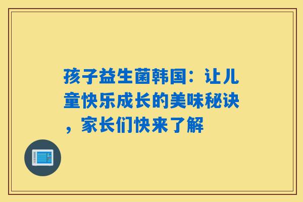 孩子益生菌韩国:让儿童快乐成长的美味秘诀,家长们快来了解 孩子益生菌韩国:让儿童快乐成长的美味秘诀,家长们快来了解