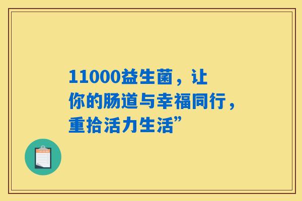 11000益生菌,让你的肠道与幸福同行,重拾活力生活” 11000益生菌,让你的肠道与幸福同行,重拾活力生活”