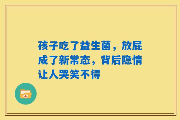 孩子吃了益生菌,放屁成了新常态,背后隐情让人哭笑不得 孩子吃了益生菌,放屁成了新常态,背后隐情让人哭笑不得