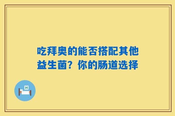 吃拜奥的能否搭配其他益生菌？你的肠道选择