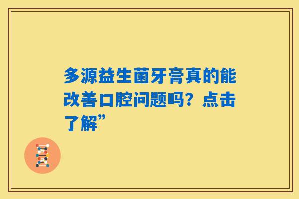 多源益生菌牙膏真的能改善口腔问题吗?点击了解” 多源益生菌牙膏真的能改善口腔问题吗?点击了解”