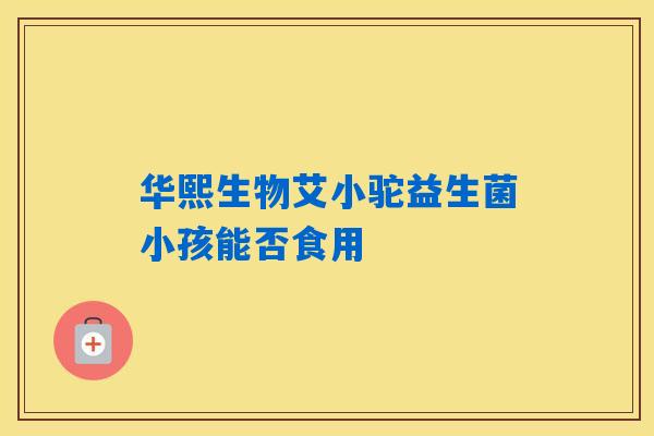 华熙生物艾小驼益生菌小孩能否食用 华熙生物艾小驼益生菌小孩能否食用