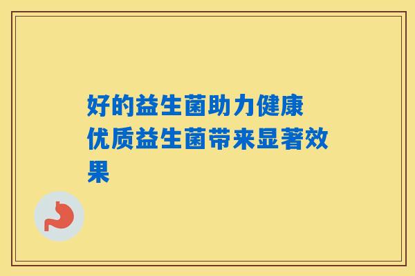 好的益生菌助力健康 优质益生菌带来显著效果 好的益生菌助力健康 优质益生菌带来显著效果