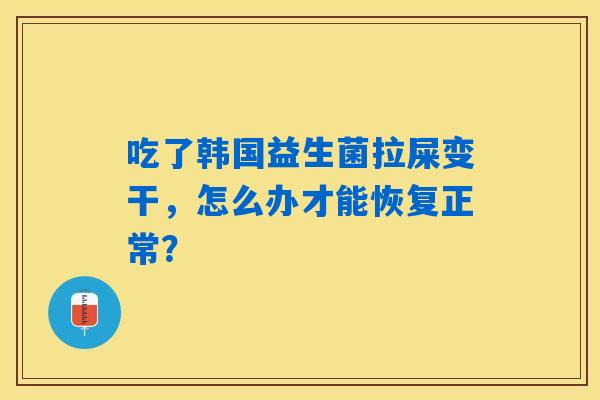 吃了韩国益生菌拉屎变干，怎么办才能恢复正常？