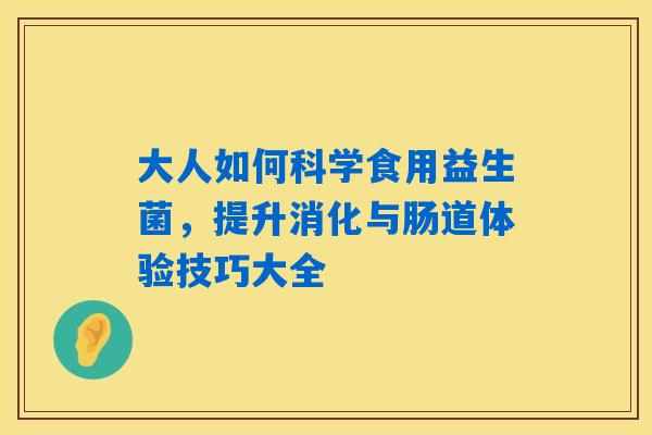 大人如何科学食用益生菌，提升消化与肠道体验技巧大全