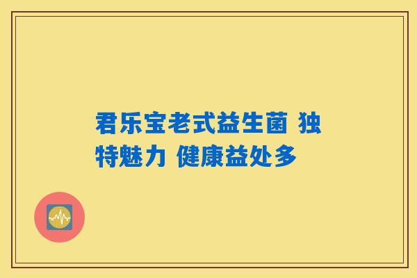 君乐宝老式益生菌 独特魅力 健康益处多