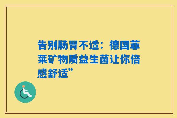 告别肠胃不适：德国菲莱矿物质益生菌让你倍感舒适”
