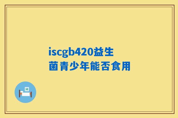 iscgb420益生菌青少年能否食用