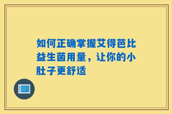 如何正确掌握艾得芭比益生菌用量,让你的小肚子更舒适 如何正确掌握艾得芭比益生菌用量,让你的小肚子更舒适
