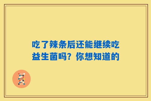 吃了辣条后还能继续吃益生菌吗？你想知道的