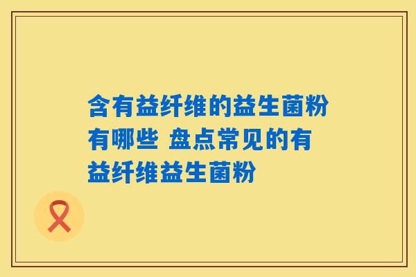 含有益纤维的益生菌粉有哪些 盘点常见的有益纤维益生菌粉