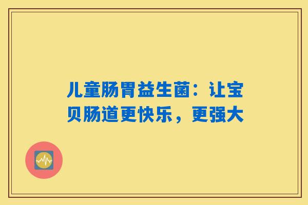 儿童肠胃益生菌:让宝贝肠道更快乐,更强大 儿童肠胃益生菌:让宝贝肠道更快乐,更强大