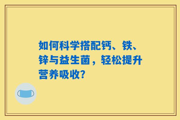 如何科学搭配钙、铁、锌与益生菌，轻松提升营养吸收？