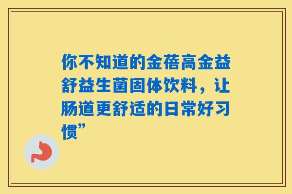 你不知道的金蓓高金益舒益生菌固体饮料，让肠道更舒适的日常好习惯”
