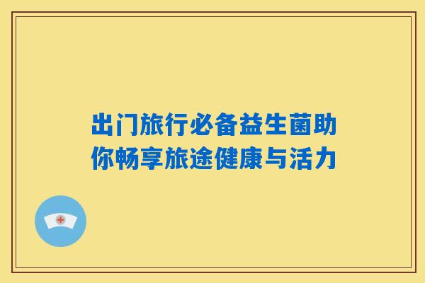 出门旅行必备益生菌助你畅享旅途健康与活力