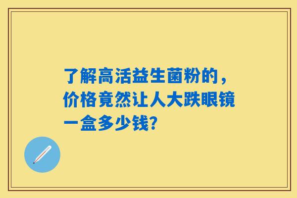 了解高活益生菌粉的，价格竟然让人大跌眼镜一盒多少钱？