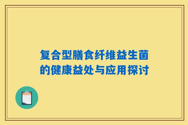 复合型膳食纤维益生菌的健康益处与应用探讨