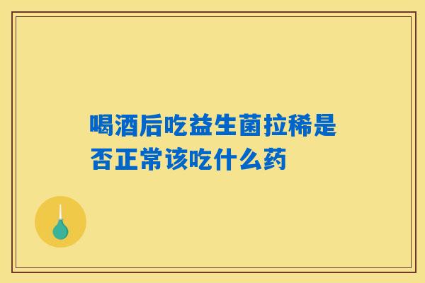喝酒后吃益生菌拉稀是否正常该吃什么药